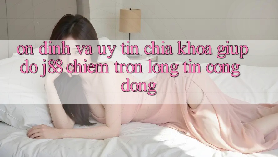 Ổn định Và Uy tín: Chìa Khóa Giúp đỡ j88 Chiếm Trọn Lòng Tin Cộng Đồng Ổn định Và Uy tín: Chìa Khóa Giúp đỡ j88 Chiếm Trọn Lòng Tin Cộng Đồng