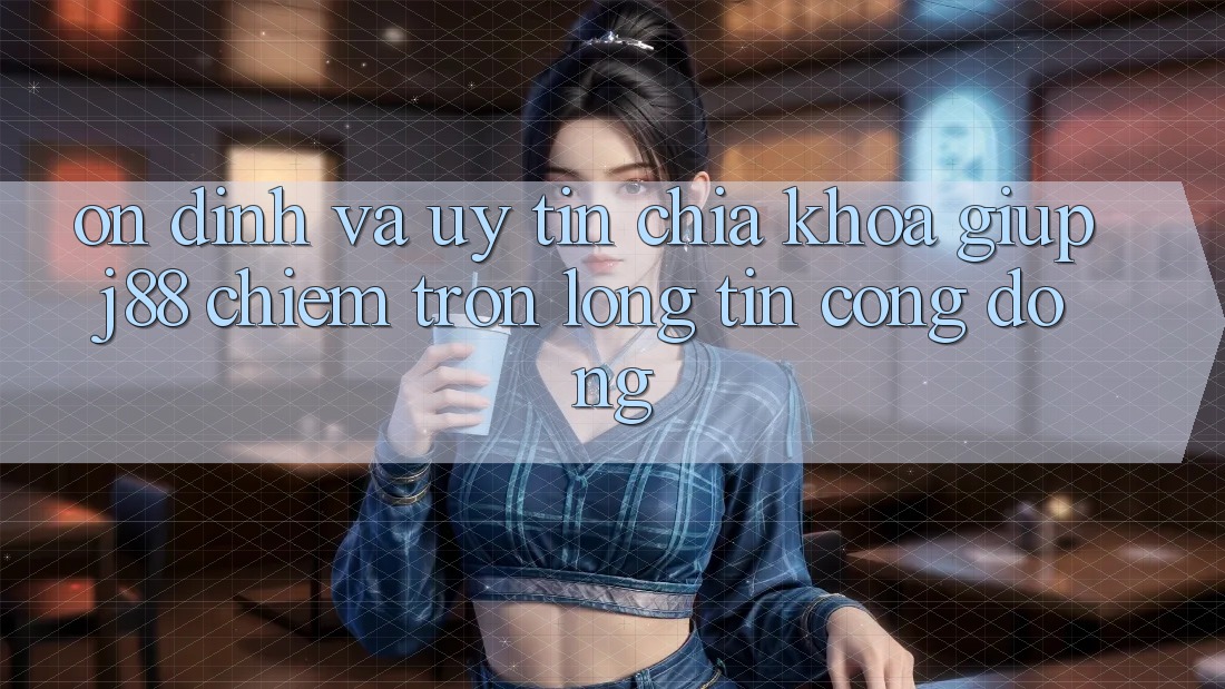 Ổn định Và Uy tín: Chìa Khóa Giúp j88 Chiếm Trọn Lòng Tin Cộng Đồng