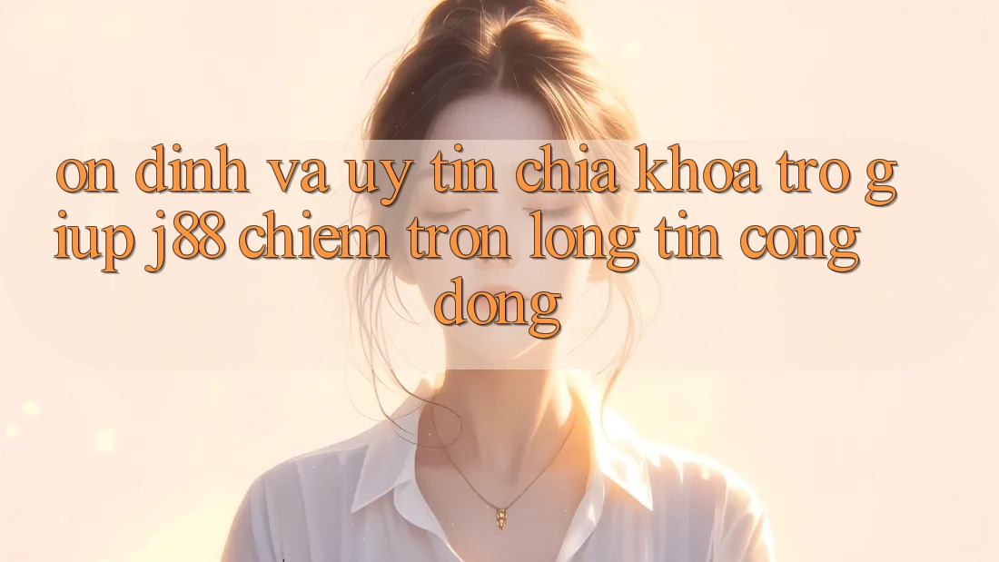 Ổn định Và Uy tín: Chìa Khóa Trợ giúp j88 Chiếm Trọn Lòng Tin Cộng Đồng