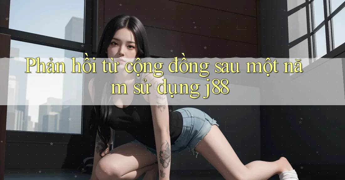 Phản hồi từ cộng đồng sau một năm sử dụng j88