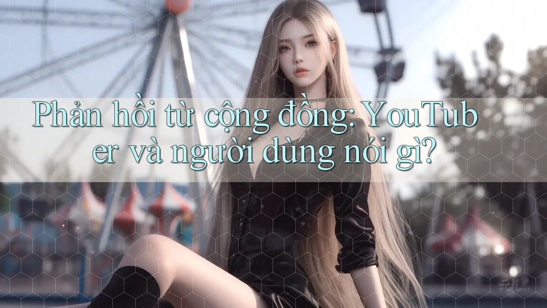 Phản hồi từ cộng đồng: YouTuber và người dùng nói gì? Phản hồi từ cộng đồng: YouTuber và người dùng nói gì?