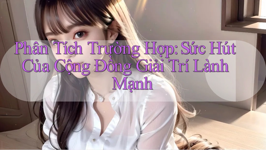 Phân Tích Trường Hợp: Sức Hút Của Cộng Đồng Giải Trí Lành Mạnh
