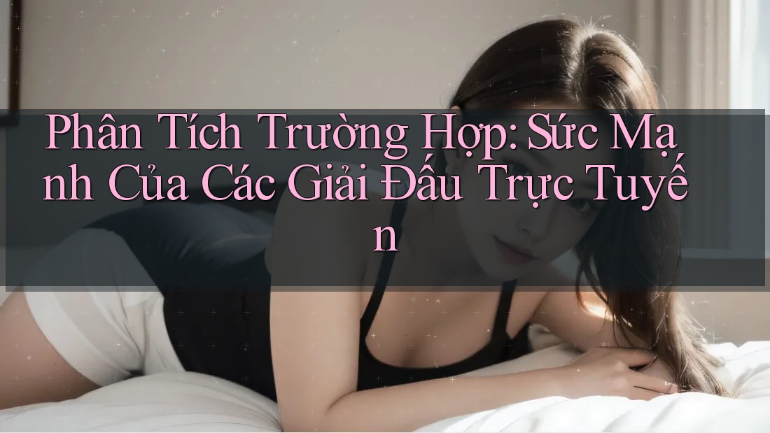 Phân Tích Trường Hợp: Sức Mạnh Của Các Giải Đấu Trực Tuyến Phân Tích Trường Hợp: Sức Mạnh Của Các Giải Đấu Trực Tuyến