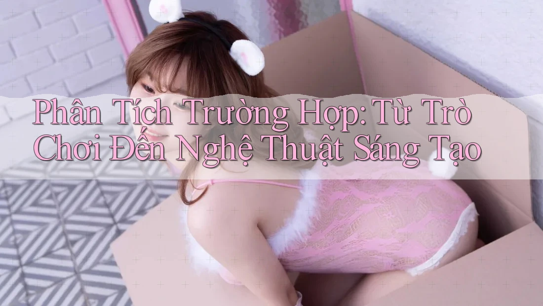Phân Tích Trường Hợp: Từ Trò Chơi Đến Nghệ Thuật Sáng Tạo
