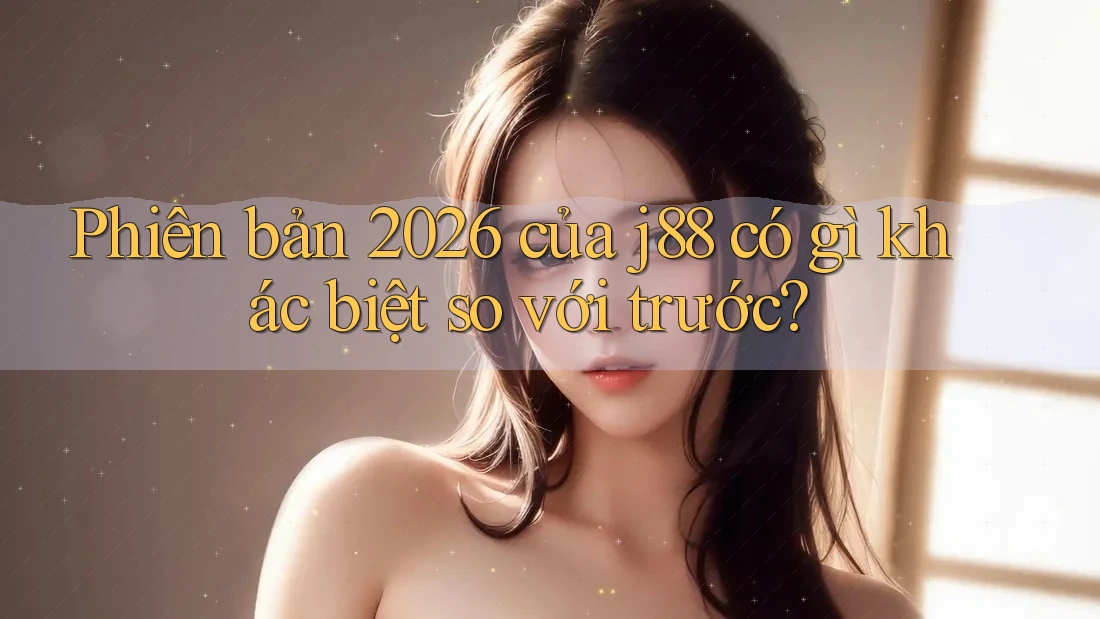 Phiên bản 2026 của j88 có gì khác biệt so với trước?