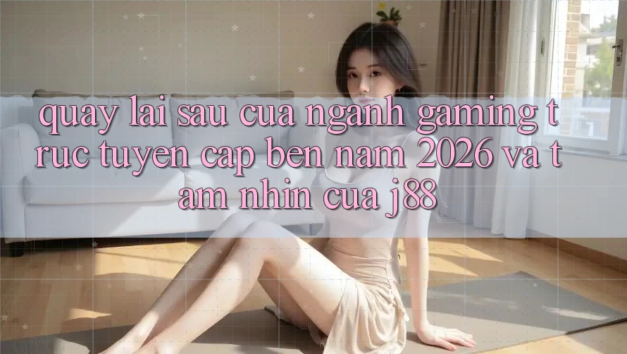 Quay lại sau Của Ngành Gaming Trực Tuyến Cập bến Năm 2026 Và Tầm Nhìn Của j88