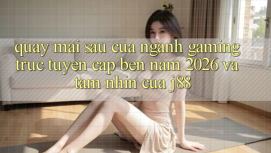 Quay mai sau Của Ngành Gaming Trực Tuyến Cập bến Năm 2026 Và Tầm Nhìn Của j88 Quay mai sau Của Ngành Gaming Trực Tuyến Cập bến Năm 2026 Và Tầm Nhìn Của j88