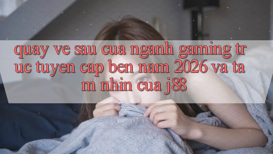 Quay về sau Của Ngành Gaming Trực Tuyến Cập bến Năm 2026 Và Tầm Nhìn Của j88