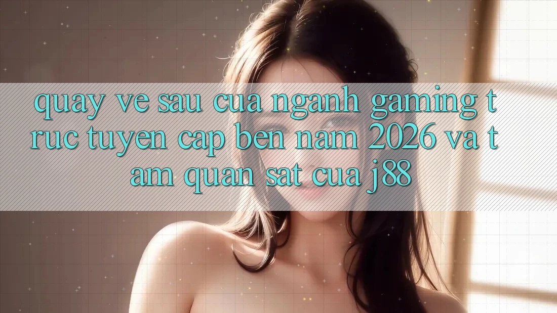 Quay về sau Của Ngành Gaming Trực Tuyến Cập bến Năm 2026 Và Tầm Quan sát Của j88