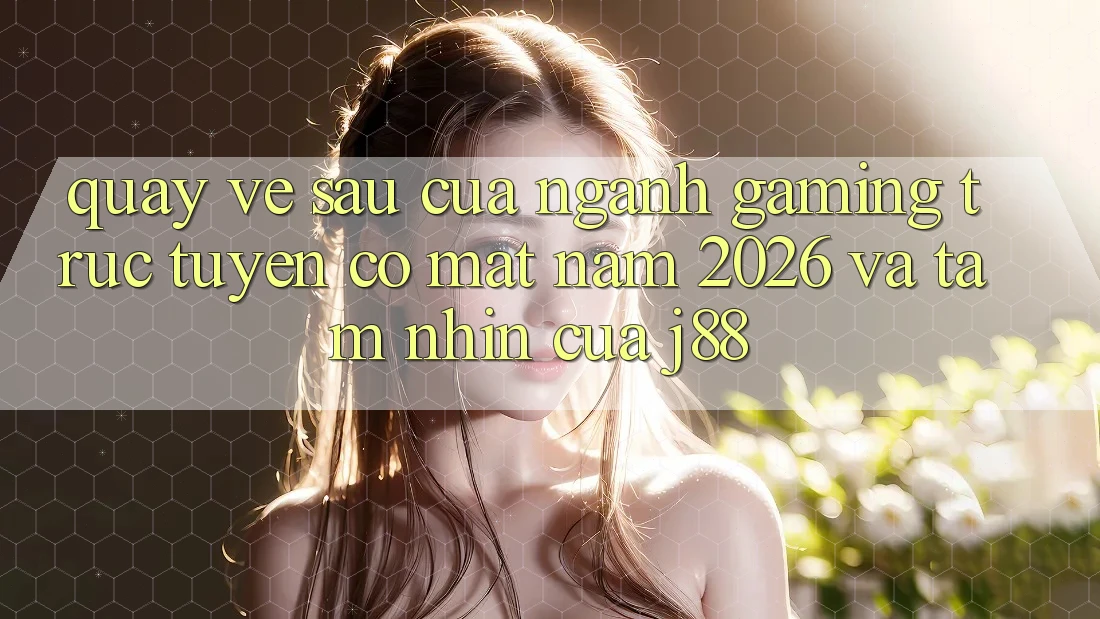 Quay về sau Của Ngành Gaming Trực Tuyến Có mặt Năm 2026 Và Tầm Nhìn Của j88