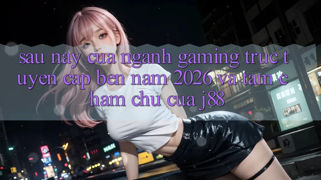 Sau này Của Ngành Gaming Trực Tuyến Cập bến Năm 2026 Và Tầm Chăm chú Của j88
