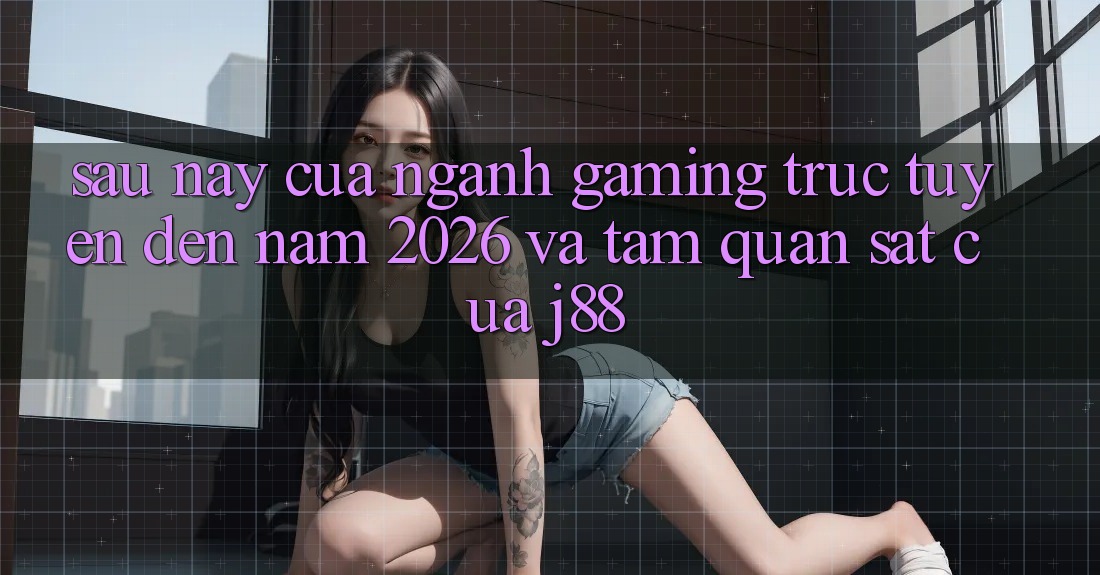 Sau này Của Ngành Gaming Trực Tuyến Đến Năm 2026 Và Tầm Quan sát Của j88