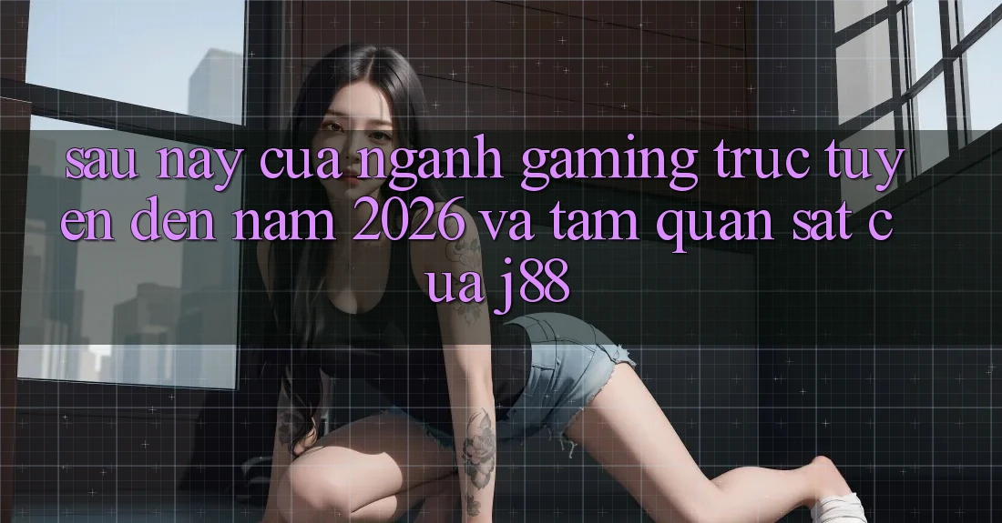 Sau này Của Ngành Gaming Trực Tuyến Đến Năm 2026 Và Tầm Quan sát Của j88 Sau này Của Ngành Gaming Trực Tuyến Đến Năm 2026 Và Tầm Quan sát Của j88