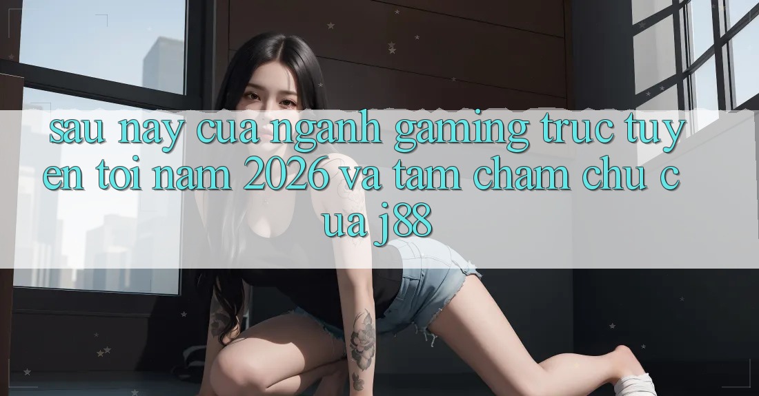 Sau này Của Ngành Gaming Trực Tuyến Tới Năm 2026 Và Tầm Chăm chú Của j88