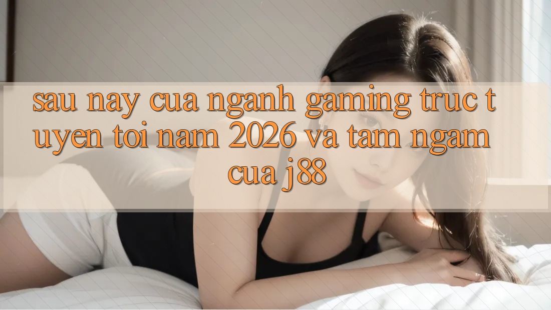 Sau này Của Ngành Gaming Trực Tuyến Tới Năm 2026 Và Tầm Ngắm Của j88 Sau này Của Ngành Gaming Trực Tuyến Tới Năm 2026 Và Tầm Ngắm Của j88