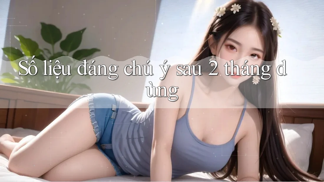 Số liệu đáng chú ý sau 2 tháng dùng