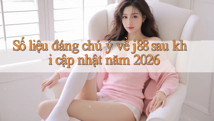 Số liệu đáng chú ý về j88 sau khi cập nhật năm 2026