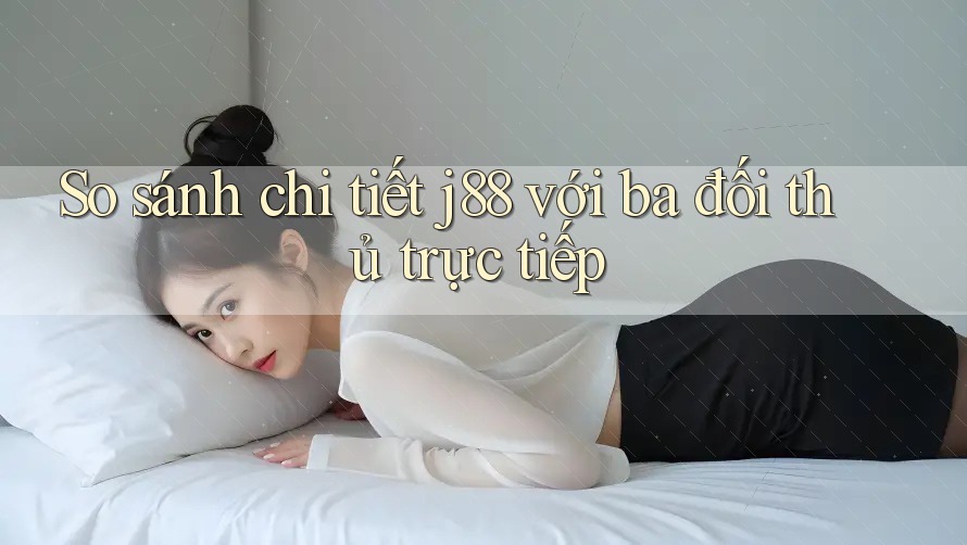 So sánh chi tiết j88 với ba đối thủ trực tiếp