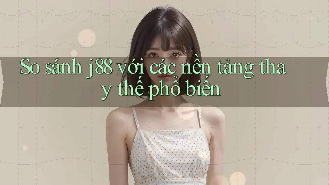 So sánh j88 với các nền tảng thay thế phổ biến