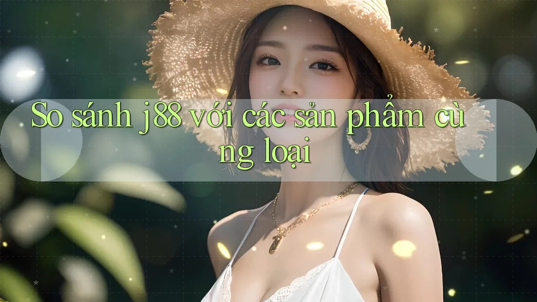 So sánh j88 với các sản phẩm cùng loại