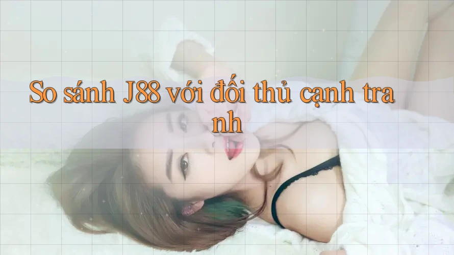 So sánh J88 với đối thủ cạnh tranh