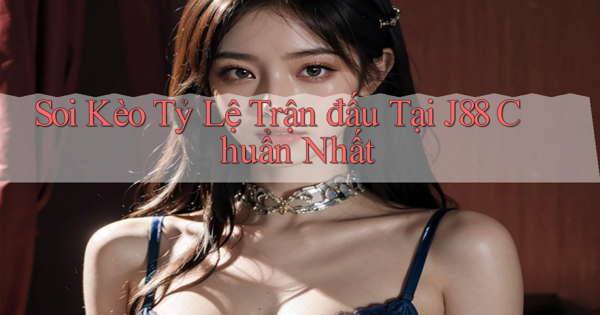 soi kèo tỷ lệ trận đấu tại j88 chuẩn nhất