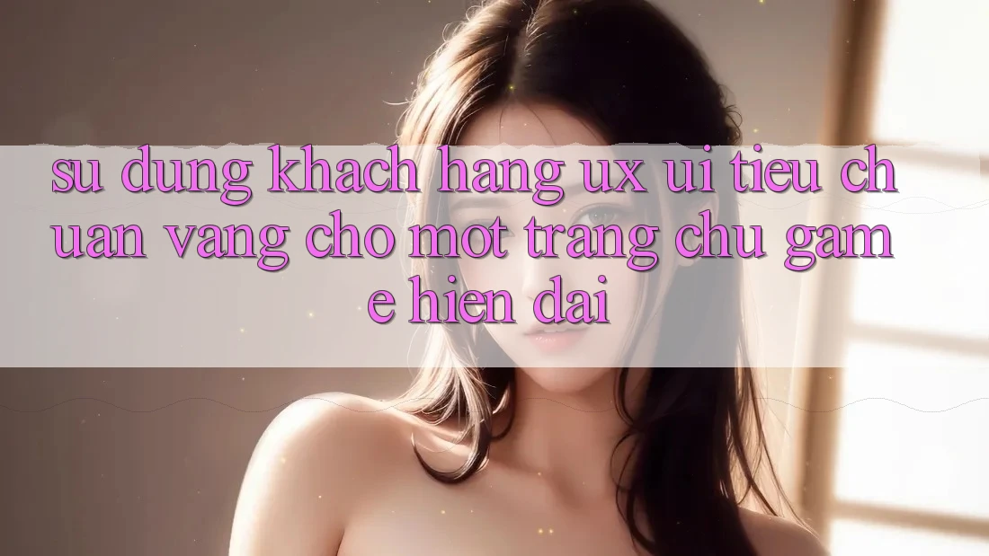 Sử dụng Khách hàng (UX/UI) – Tiêu Chuẩn Vàng Cho Một Trang chủ Game Hiện Đại Sử dụng Khách hàng (UX/UI) – Tiêu Chuẩn Vàng Cho Một Trang chủ Game Hiện Đại