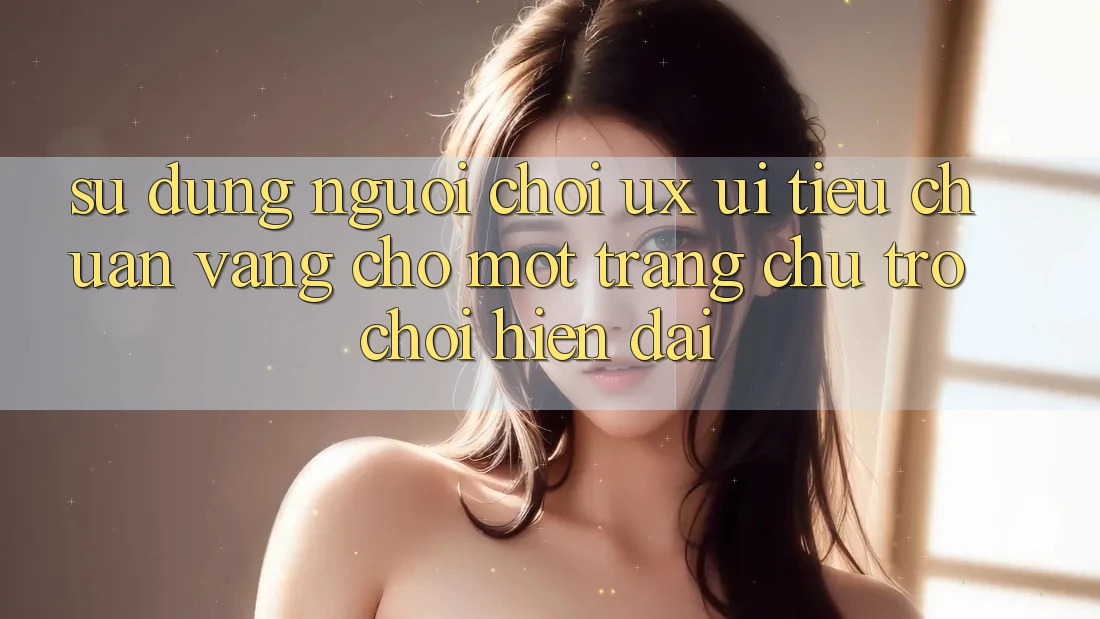 Sử dụng Người chơi (UX/UI) – Tiêu Chuẩn Vàng Cho Một Trang chủ Trò chơi Hiện Đại Sử dụng Người chơi (UX/UI) – Tiêu Chuẩn Vàng Cho Một Trang chủ Trò chơi Hiện Đại