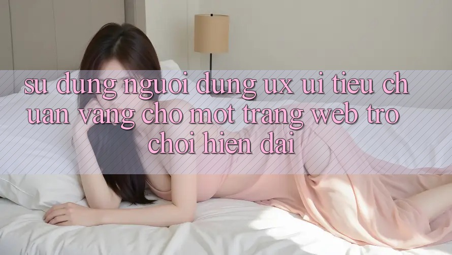 Sử dụng Người Dùng (UX/UI) – Tiêu Chuẩn Vàng Cho Một Trang web Trò chơi Hiện Đại