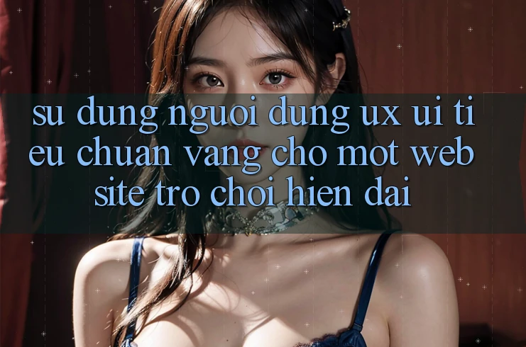 Sử dụng Người Dùng (UX/UI) – Tiêu Chuẩn Vàng Cho Một Website Trò chơi Hiện Đại