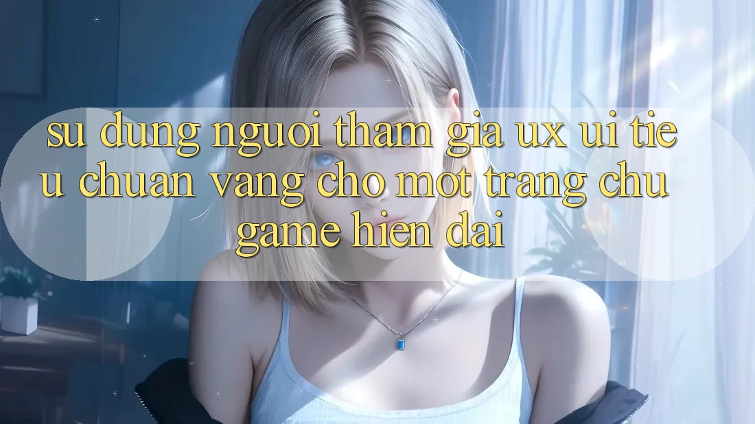 Sử dụng Người tham gia (UX/UI) – Tiêu Chuẩn Vàng Cho Một Trang chủ Game Hiện Đại Sử dụng Người tham gia (UX/UI) – Tiêu Chuẩn Vàng Cho Một Trang chủ Game Hiện Đại