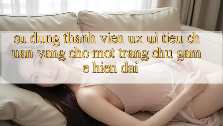 Sử dụng Thành viên (UX/UI) – Tiêu Chuẩn Vàng Cho Một Trang chủ Game Hiện Đại Sử dụng Thành viên (UX/UI) – Tiêu Chuẩn Vàng Cho Một Trang chủ Game Hiện Đại