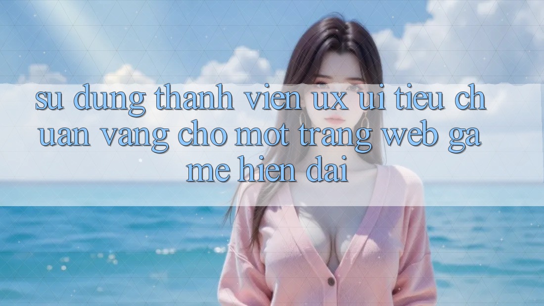 Sử dụng Thành viên (UX/UI) – Tiêu Chuẩn Vàng Cho Một Trang web Game Hiện Đại Sử dụng Thành viên (UX/UI) – Tiêu Chuẩn Vàng Cho Một Trang web Game Hiện Đại
