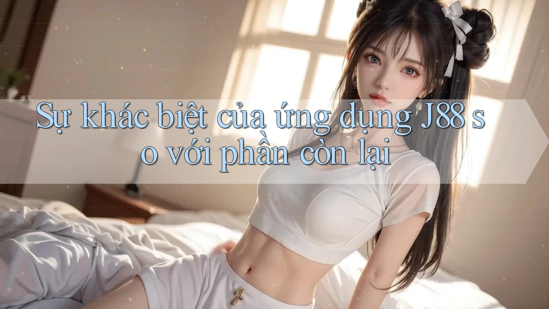 Sự khác biệt của ứng dụng J88 so với phần còn lại