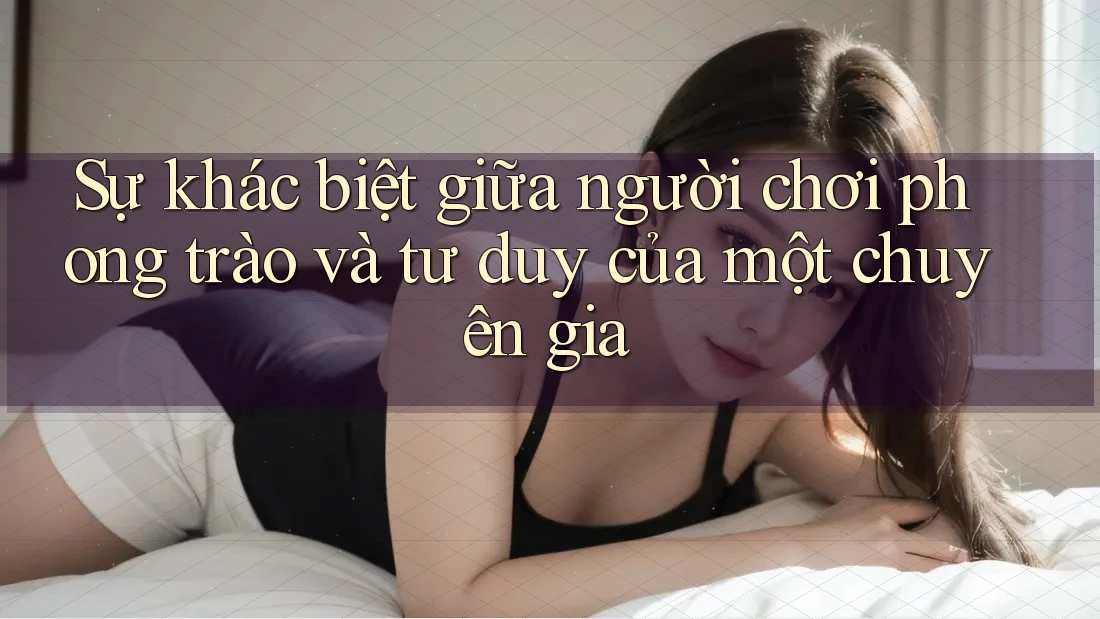 Sự khác biệt giữa người chơi phong trào và tư duy của một chuyên gia
