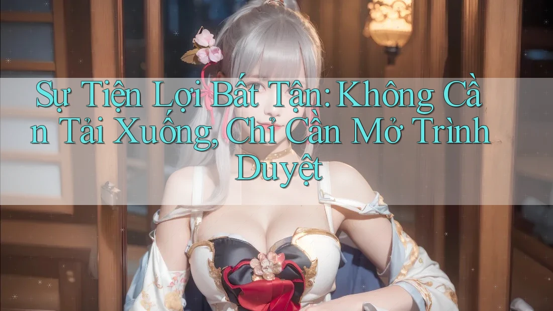 Sự Tiện Lợi Bất Tận: Không Cần Tải Xuống, Chỉ Cần Mở Trình Duyệt