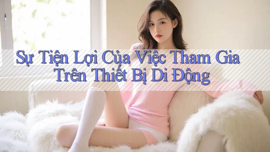 Sự Tiện Lợi Của Việc Tham Gia Trên Thiết Bị Di Động Sự Tiện Lợi Của Việc Tham Gia Trên Thiết Bị Di Động