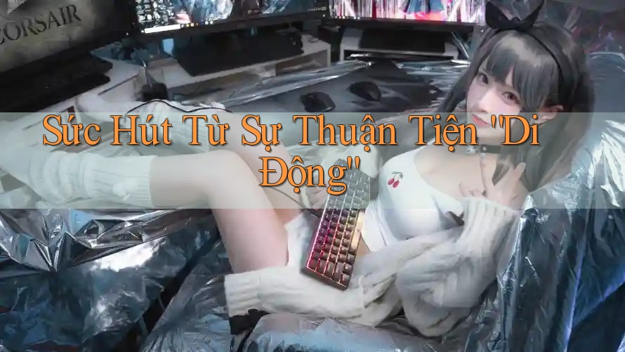 Sức Hút Từ Sự Thuận Tiện “Di Động”