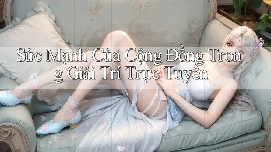 Sức Mạnh Của Cộng Đồng Trong Giải Trí Trực Tuyến