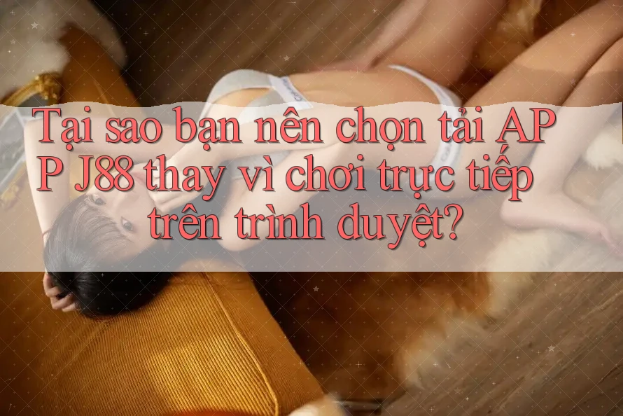 Tại sao bạn nên chọn tải APP J88 thay vì chơi trực tiếp trên trình duyệt? Tại sao bạn nên chọn tải APP J88 thay vì chơi trực tiếp trên trình duyệt?