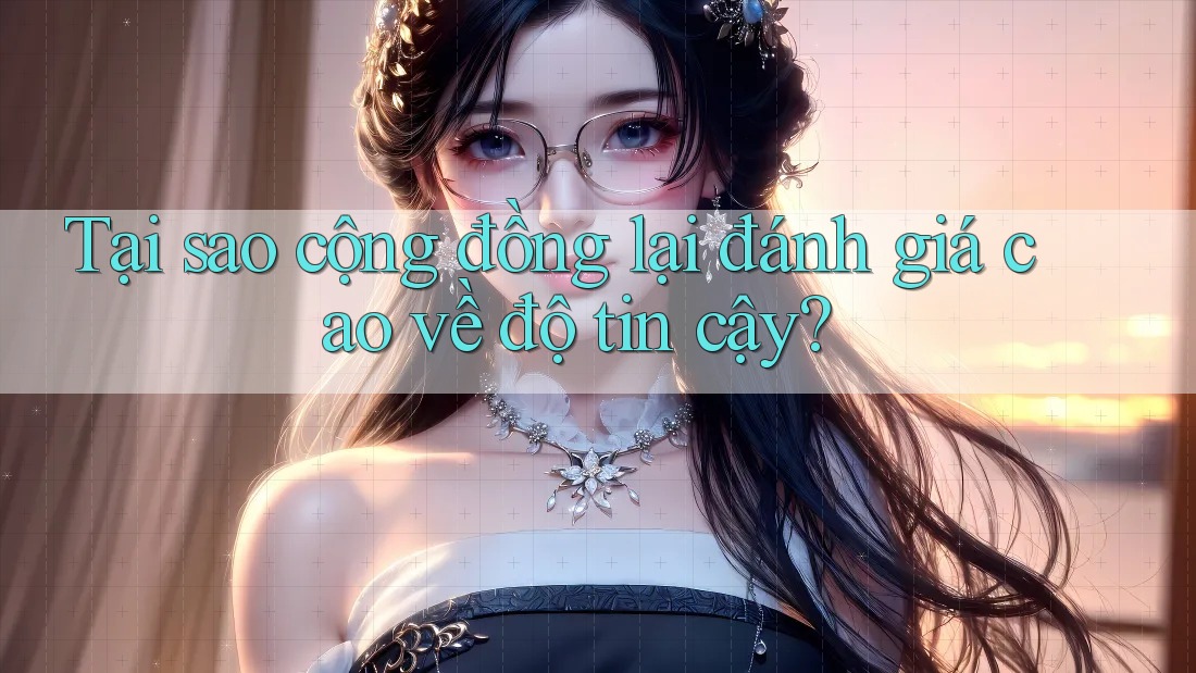 Tại sao cộng đồng lại đánh giá cao về độ tin cậy?