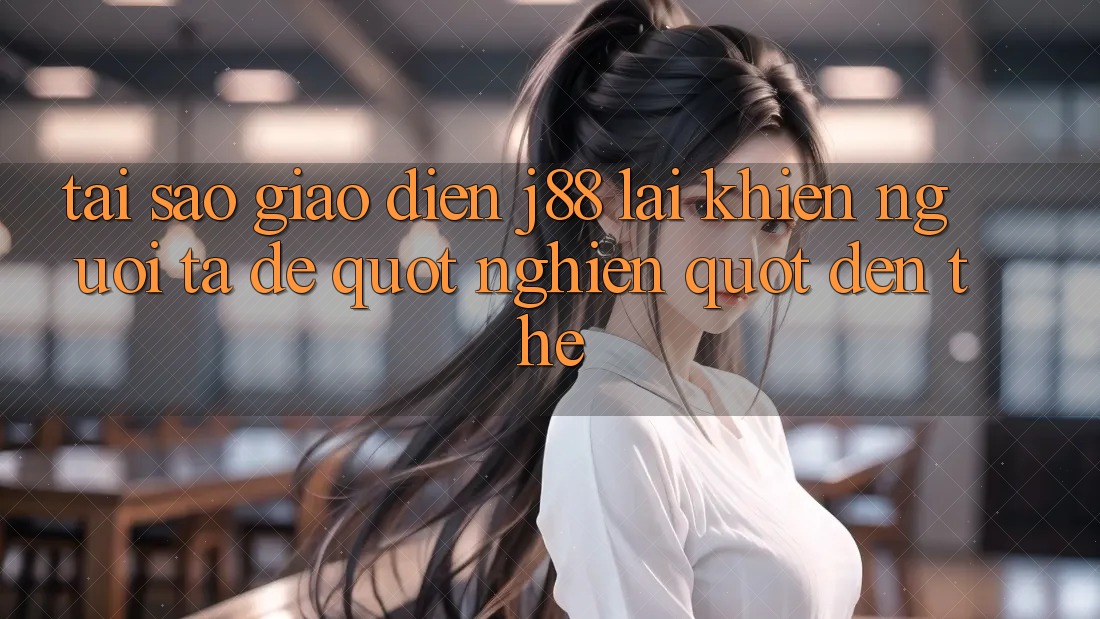Tại sao giao diện J88 lại khiến người ta dễ " nghiện" đến thế?