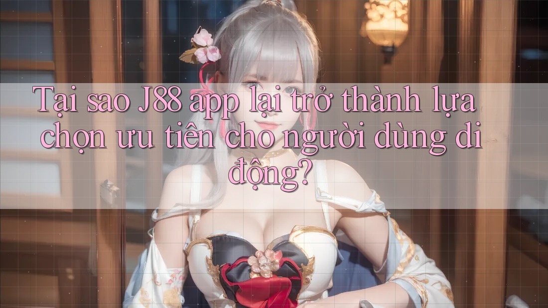 Tại sao J88 app lại trở thành lựa chọn ưu tiên cho người dùng di động?