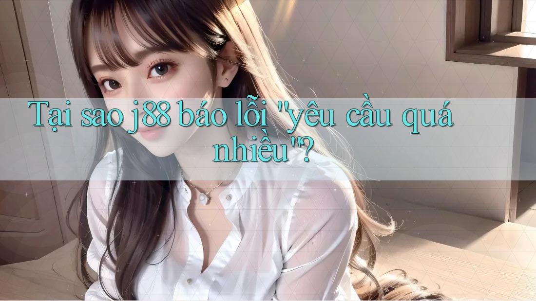 Tại sao j88 báo lỗi “yêu cầu quá nhiều”?