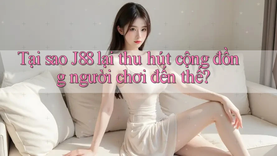 Tại sao J88 lại thu hút cộng đồng người chơi đến thế?