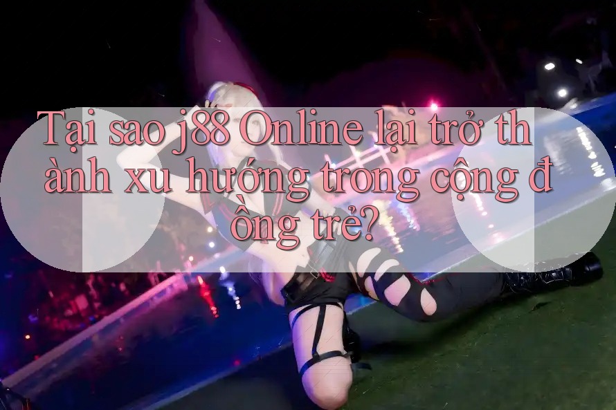Tại sao j88 Online lại trở thành xu hướng trong cộng đồng trẻ? Tại sao j88 Online lại trở thành xu hướng trong cộng đồng trẻ?