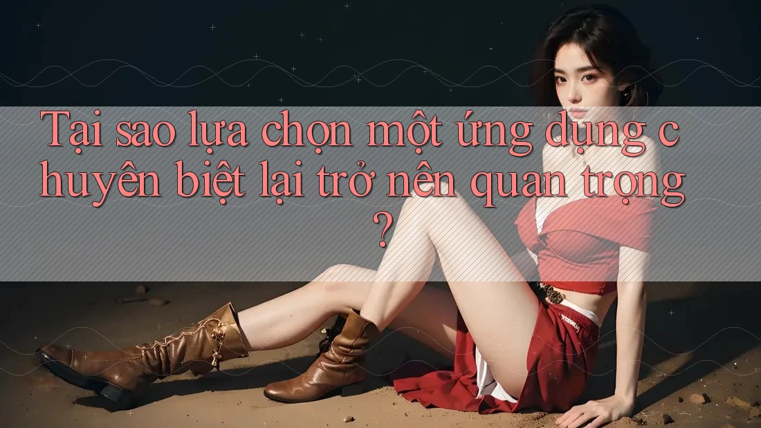 Tại sao lựa chọn một ứng dụng chuyên biệt lại trở nên quan trọng?