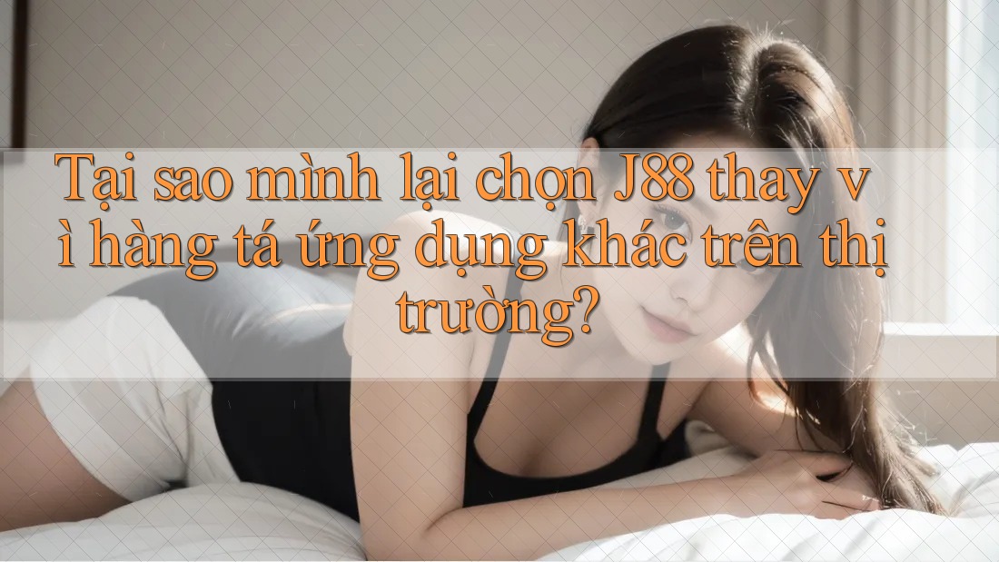 Tại sao mình lại chọn J88 thay vì hàng tá ứng dụng khác trên thị trường?