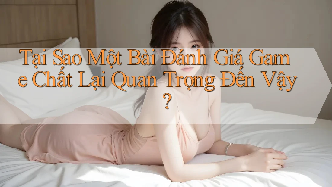 Tại Sao Một Bài Đánh Giá Game Chất Lại Quan Trọng Đến Vậy? Tại Sao Một Bài Đánh Giá Game Chất Lại Quan Trọng Đến Vậy?