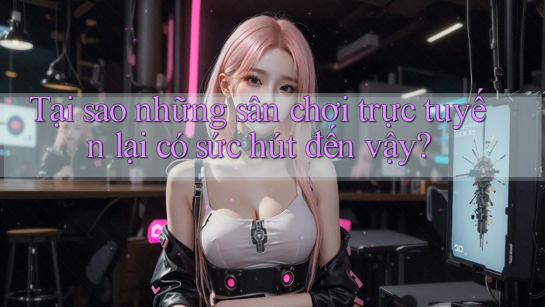 Tại sao những sân chơi trực tuyến lại có sức hút đến vậy?